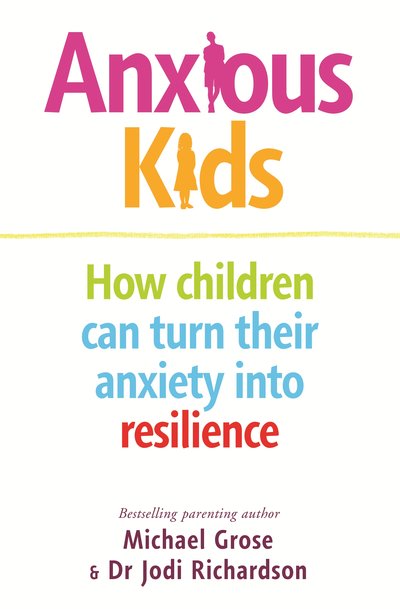 Anxious Kids: How children can turn their anxiety into resilience Michael Grose and Jodi Richardson