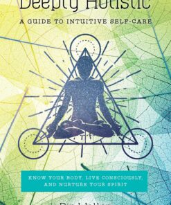 Deeply Holistic – A Guide to Intuitive Self-Care–Know Your Body, Live Consciously, and Nurture You Pip Waller