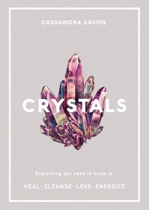Crystals - Everything You Need to Know to Heal. Cleanse. Love. Energize. By Cassandra Eason