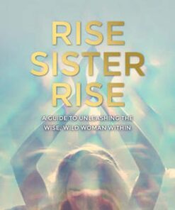 Rise Sister Rise: A Guide to Unleashing the Wise, Wild Woman Within