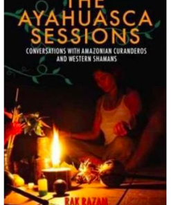 The Ayahuasca Sessions: Conversations with Amazonian Curanderos and Western Shamans