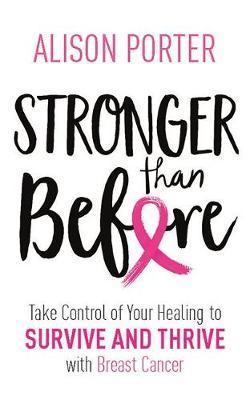 Stronger Than Before: Take Charge of Your Healing to Survive and Thrive with Breast Cancer by Alison Porter